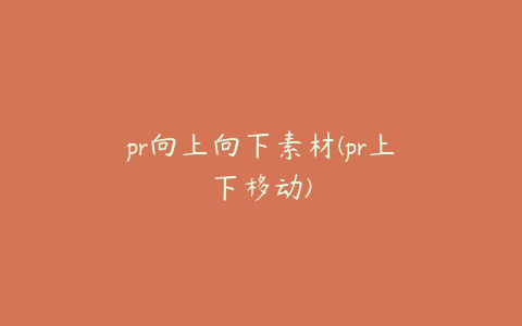 pr向上向下素材(pr上下移动)