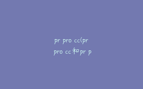 pr pro cc(pr pro cc和pr pro有什么区别)