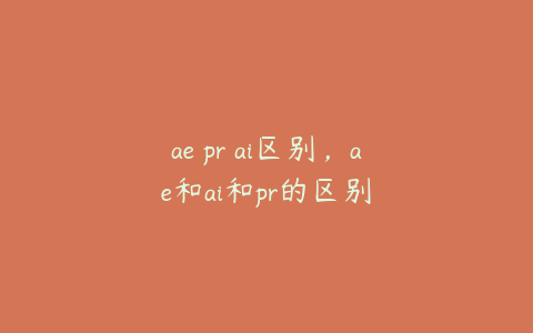 ae pr ai区别，ae和ai和pr的区别