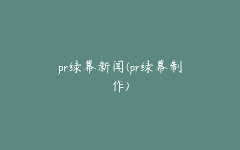 pr绿幕新闻(pr绿幕制作)