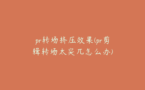 pr转场挤压效果(pr剪辑转场太突兀怎么办)