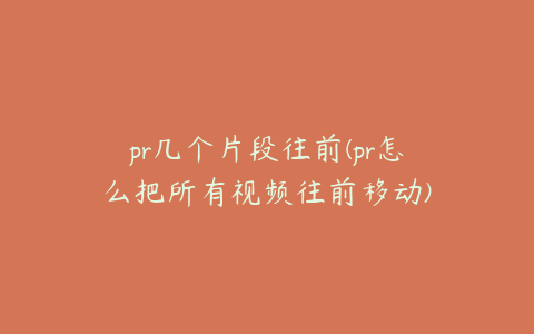 pr几个片段往前(pr怎么把所有视频往前移动)