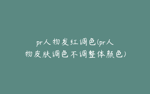 pr人物发红调色(pr人物皮肤调色不调整体颜色)