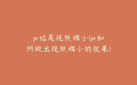 pr结尾视频缩小(pr如何做出视频缩小的效果)