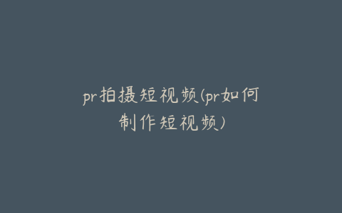 pr拍摄短视频(pr如何制作短视频)