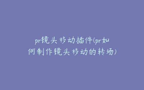 pr镜头移动插件(pr如何制作镜头移动的转场)