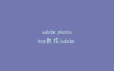 adobe photoshop教程(adobe photoshop软件教学)