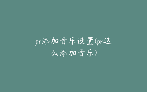 pr添加音乐设置(pr这么添加音乐)