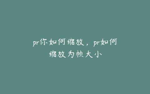 pr你如何缩放，pr如何缩放为帧大小