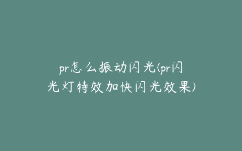 pr怎么振动闪光(pr闪光灯特效加快闪光效果)