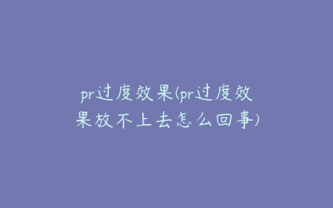 pr过度效果(pr过度效果放不上去怎么回事)