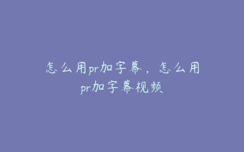 怎么用pr加字幕，怎么用pr加字幕视频