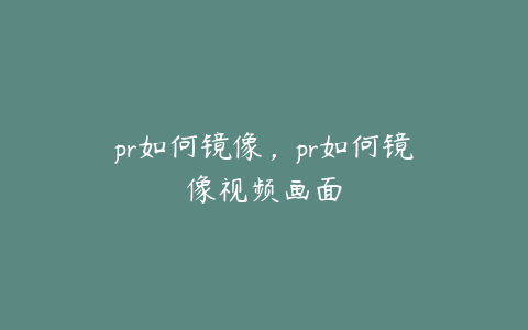 pr如何镜像，pr如何镜像视频画面