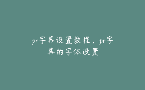 pr字幕设置教程，pr字幕的字体设置