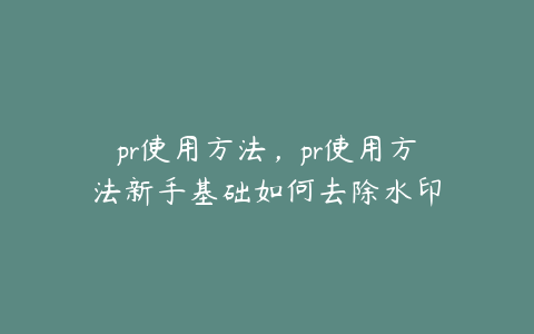 pr使用方法，pr使用方法新手基础如何去除水印