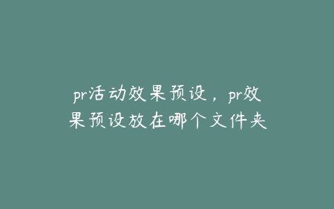 pr活动效果预设，pr效果预设放在哪个文件夹