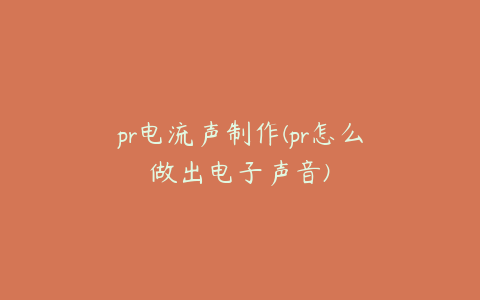 pr电流声制作(pr怎么做出电子声音)