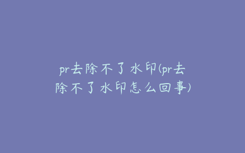 pr去除不了水印(pr去除不了水印怎么回事)