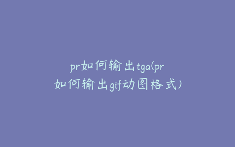 pr如何输出tga(pr如何输出gif动图格式)