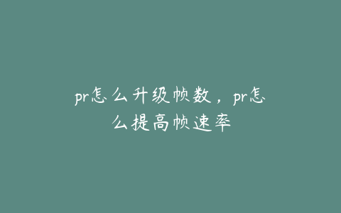 pr怎么升级帧数，pr怎么提高帧速率