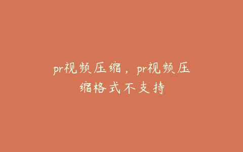 pr视频压缩，pr视频压缩格式不支持