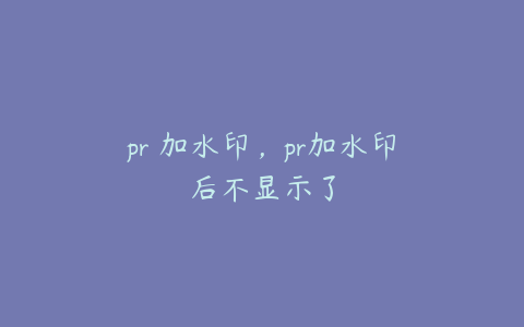 pr 加水印，pr加水印后不显示了