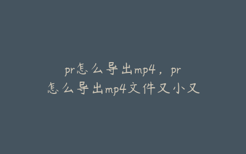 pr怎么导出mp4，pr怎么导出mp4文件又小又清晰