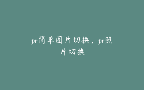 pr简单图片切换，pr照片切换