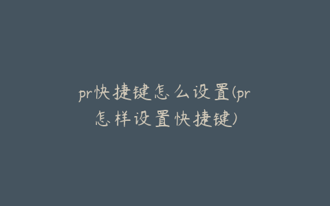 pr快捷键怎么设置(pr怎样设置快捷键)