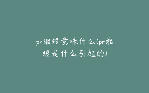 pr缩短意味什么(pr缩短是什么引起的)