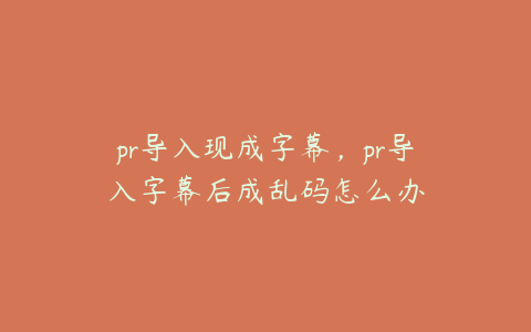 pr导入现成字幕，pr导入字幕后成乱码怎么办