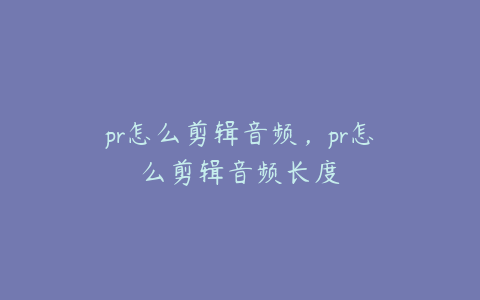 pr怎么剪辑音频，pr怎么剪辑音频长度