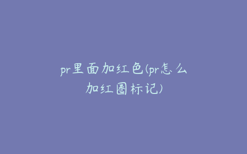 pr里面加红色(pr怎么加红圈标记)