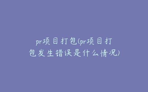 pr项目打包(pr项目打包发生错误是什么情况)