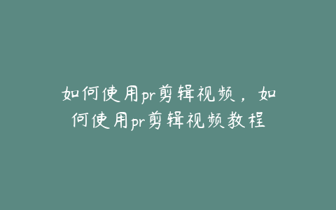 如何使用pr剪辑视频，如何使用pr剪辑视频教程