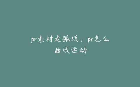 pr素材走弧线，pr怎么曲线运动