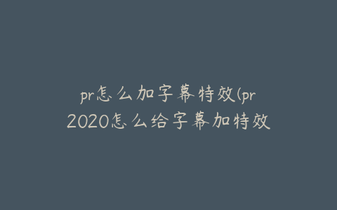 pr怎么加字幕特效(pr2020怎么给字幕加特效)