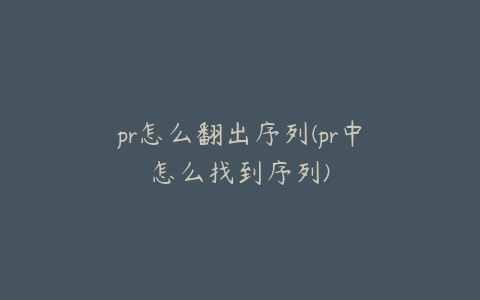 pr怎么翻出序列(pr中怎么找到序列)