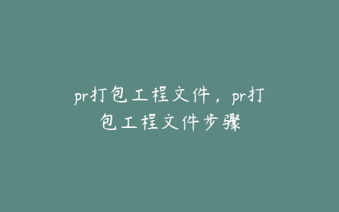 pr打包工程文件，pr打包工程文件步骤