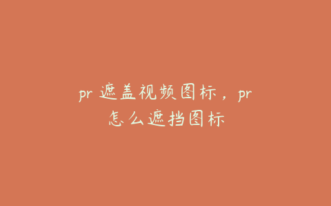 pr 遮盖视频图标，pr怎么遮挡图标