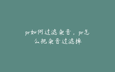 pr如何过滤杂音，pr怎么把杂音过滤掉