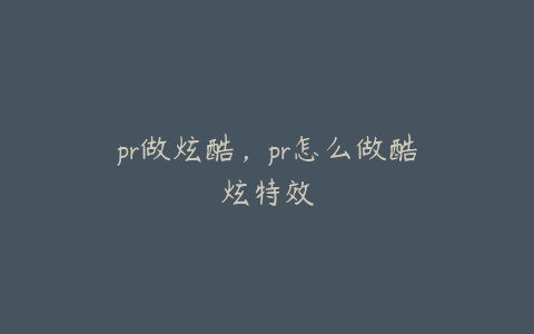 pr做炫酷，pr怎么做酷炫特效