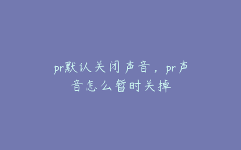 pr默认关闭声音，pr声音怎么暂时关掉