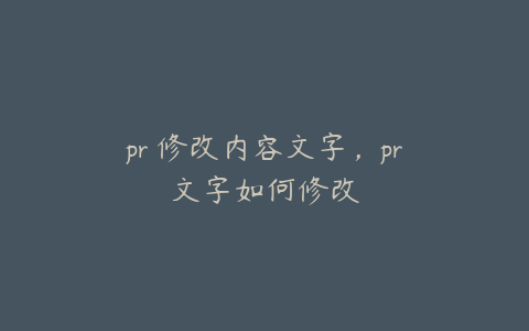 pr 修改内容文字，pr文字如何修改