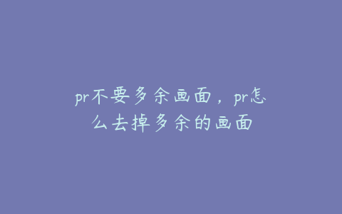 pr不要多余画面，pr怎么去掉多余的画面