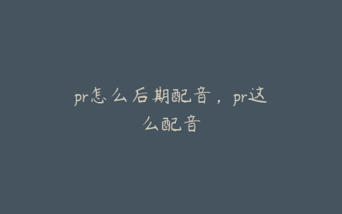 pr怎么后期配音，pr这么配音