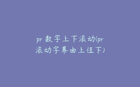 pr 数字上下滚动(pr滚动字幕由上往下)