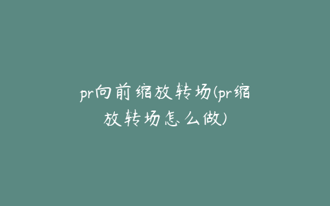 pr向前缩放转场(pr缩放转场怎么做)