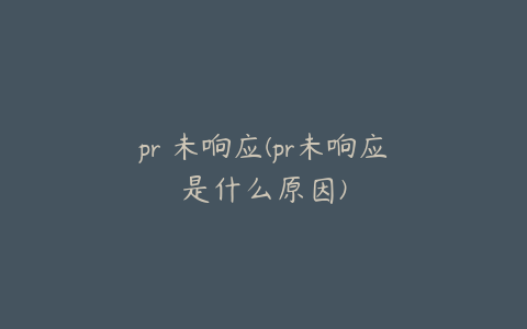 pr 未响应(pr未响应是什么原因)