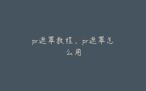 pr遮罩教程，pr遮罩怎么用